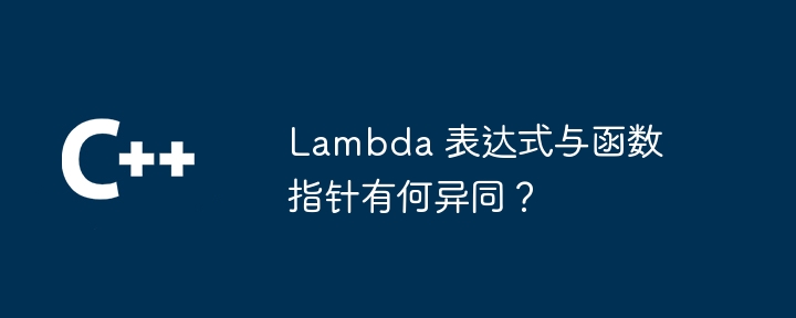 Lambda 表达式与函数指针有何异同？（异同.有何.表达式.指针.函数...）
