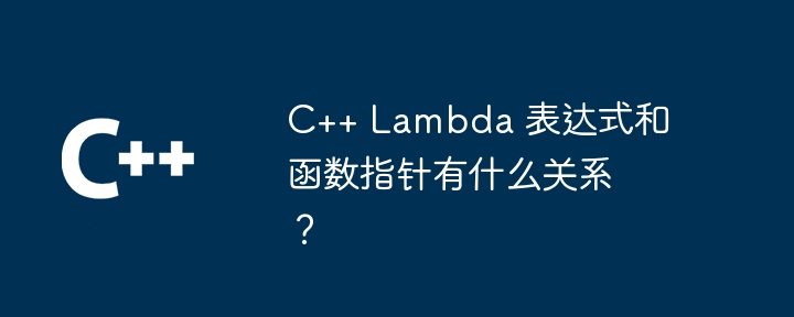 C++ Lambda 表达式和函数指针有什么关系？（表达式.有什么关系.指针.函数.Lambda...）
