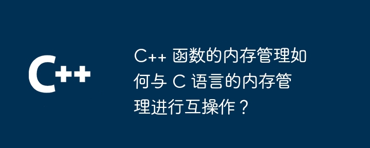 C++ 函数的内存管理如何与 C 语言的内存管理进行互操作？（内存管理.函数.语言.操作...）
