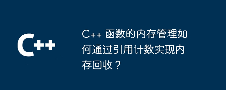 C++ 函数的内存管理如何通过引用计数实现内存回收？（函数.计数.内存管理.回收.引用...）