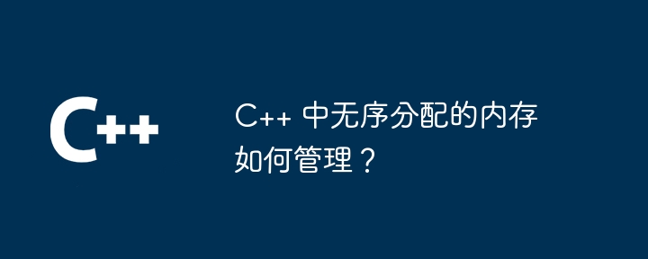 C++ 中无序分配的内存如何管理？（分配.内存.管理...）