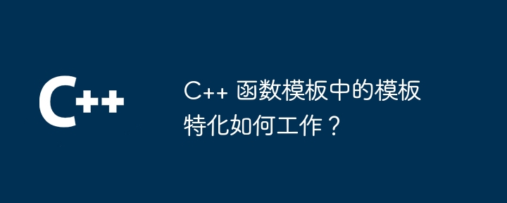 C++ 函数模板中的模板特化如何工作？（特化.模板.函数.工作...）