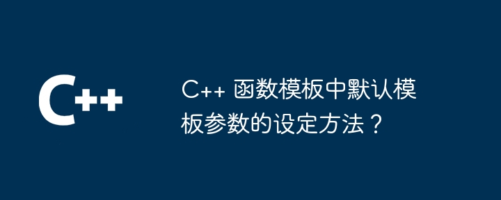 C++ 函数模板中默认模板参数的设定方法？（模板.函数.设定.默认.参数...）