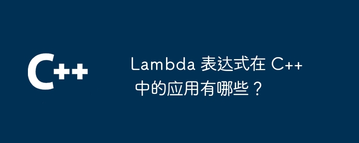 Lambda 表达式在 C++ 中的应用有哪些？（表达式.有哪些.Lambda...）