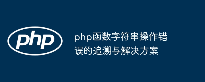 php函数字符串操作错误的追溯与解决方案（追溯.字符串.函数.解决方案.错误...）