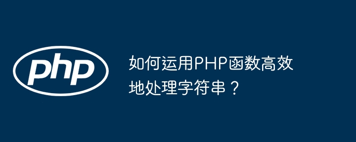 如何运用PHP函数高效地处理字符串？（高效.字符串.函数.PHP...）
