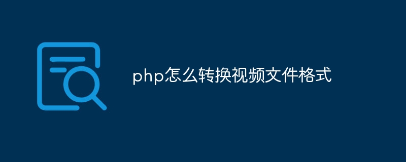 php怎么转换视频文件格式（文件格式.转换.视频.php...）