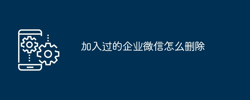 加入过的企业微信怎么删除（删除.企业）