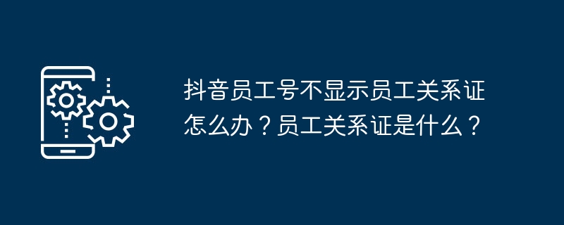 抖音员工号不显示员工关系证怎么办？员工关系证是什么？（员工.关系.显示）