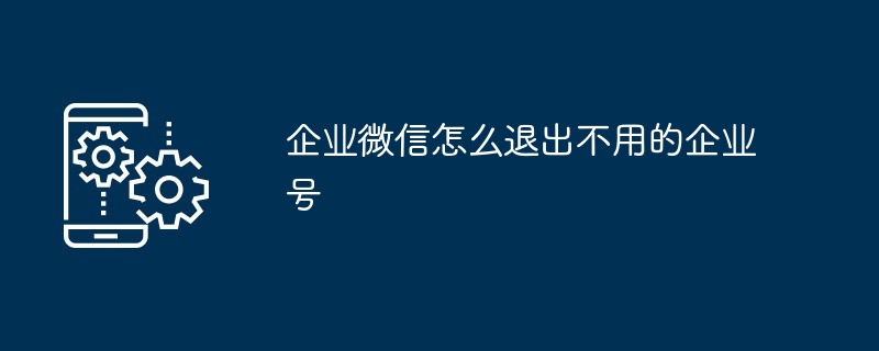 企业微信怎么退出不用的企业号（企业.退出.不用）