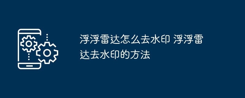 浮浮雷达怎么去水印 浮浮雷达去水印的方法（水印.方法）