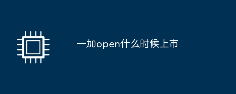一加open什么时候上市（什么时候.上市.open）