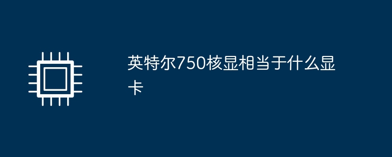 英特尔750核显相当于什么显卡（英特尔.相当于.显卡）