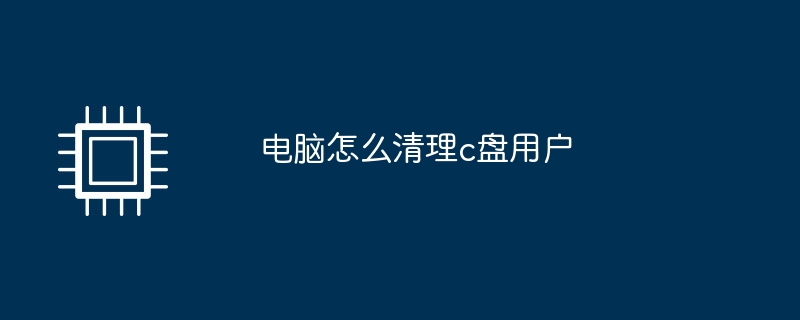 电脑怎么清理c盘用户（清理.用户.电脑）