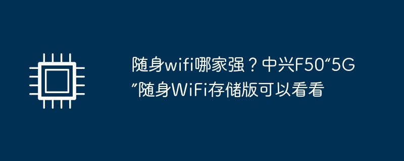 随身wifi哪家强？中兴F50“5G”随身WiFi存储版可以看看（中兴.哪家.wifi）