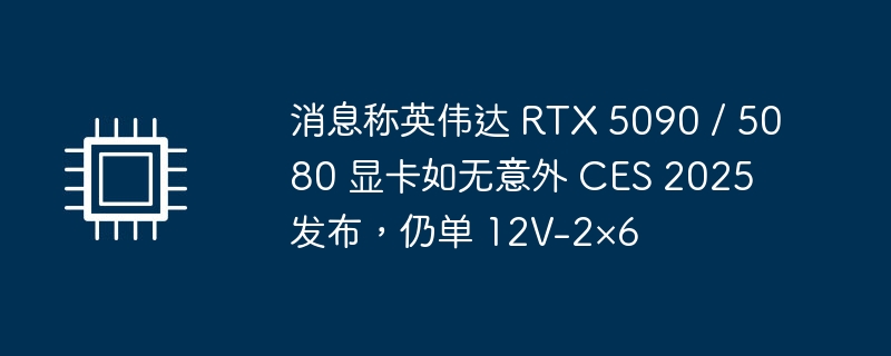 消息称英伟达 RTX 5090 / 5080 显卡如无意外 CES 2025 发布，仍单 12V-2&amp;#215;6（英伟.如无.消息称）