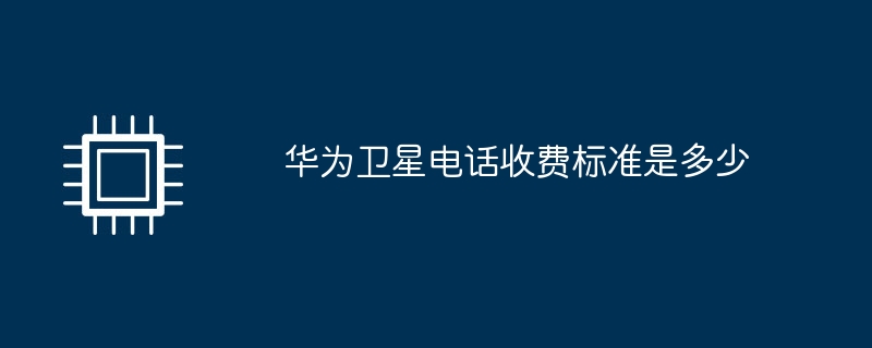 华为卫星电话收费标准是多少（华为.卫星电话.收费标准）