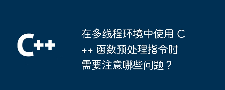 在多线程环境中使用 C++ 函数预处理指令时需要注意哪些问题？（预处理.要注意.多线程.指令.函数...）