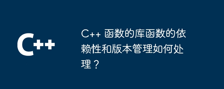 C++ 函数的库函数的依赖性和版本管理如何处理？（依赖性.如何处理.函数.版本.库函数...）