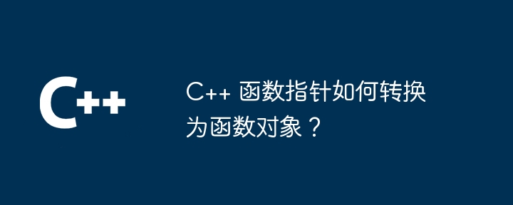 C++ 函数指针如何转换为函数对象？（函数.转换为.指针.对象...）