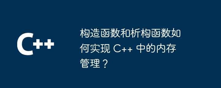 构造函数和析构函数如何实现 C++ 中的内存管理？（函数.构造.如何实现.内存管理...）