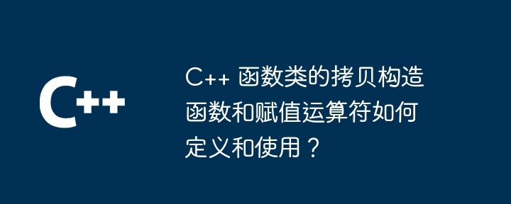 C++ 函数类的拷贝构造函数和赋值运算符如何定义和使用？（函数.赋值.拷贝.构造.运算符...）