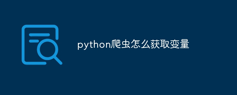 python爬虫怎么获取变量（爬虫.变量.获取.python...）
