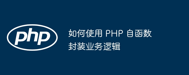 如何使用 PHP 自函数封装业务逻辑（封装.如何使用.函数.逻辑.业务...）