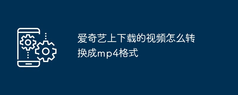 爱奇艺上下载的视频怎么转换成mp4格式（转换成.格式.下载）