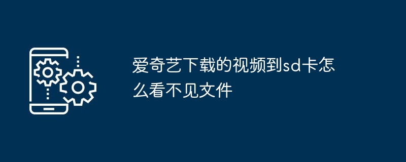 爱奇艺下载的视频到sd卡怎么看不见文件（看不见.文件.下载）