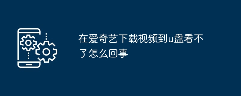 在爱奇艺下载视频到u盘看不了怎么回事（怎么回事.看不.下载）