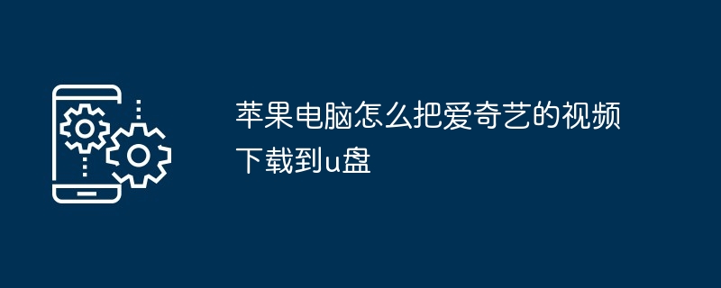苹果电脑怎么把爱奇艺的视频下载到u盘（视频下载.苹果电脑.爱奇艺）