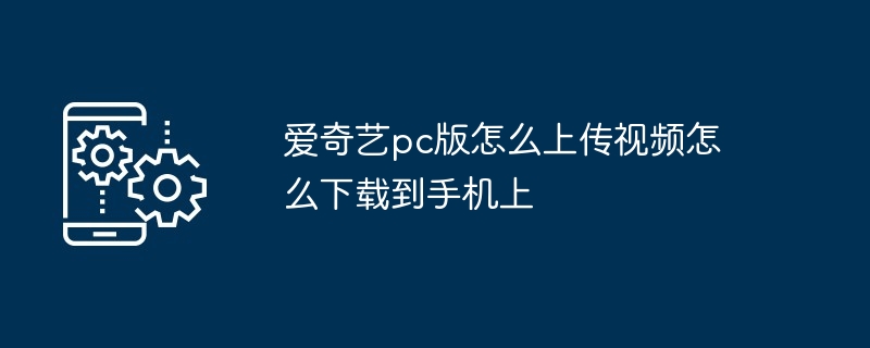 爱奇艺pc版怎么上传视频怎么下载到手机上（机上.到手.上传）