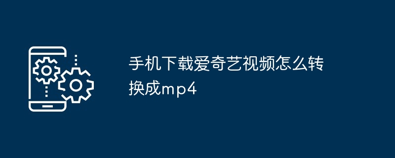 手机下载爱奇艺视频怎么转换成mp4（转换成.手机.下载）