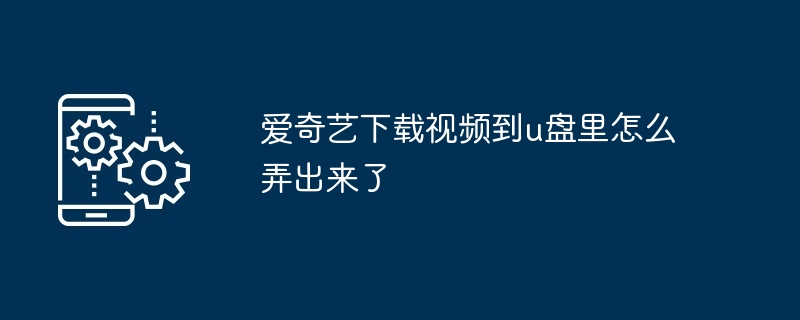 爱奇艺下载视频到u盘里怎么弄出来了（怎么弄.出来了.下载）