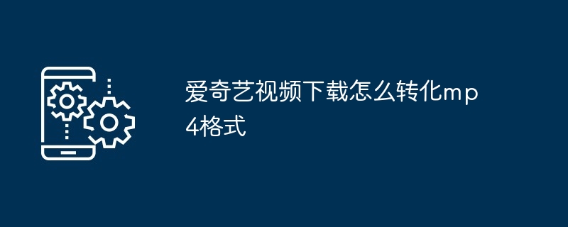 爱奇艺视频下载怎么转化mp4格式（视频下载.转化.格式）