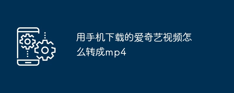 用手机下载的爱奇艺视频怎么转成mp4（用手.转成.下载）
