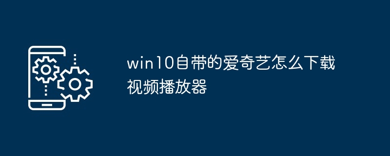 win10自带的爱奇艺怎么下载视频播放器（自带.视频播放器.下载）