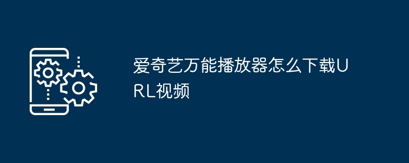 爱奇艺万能播放器怎么下载URL视频（播放器.万能.视频）
