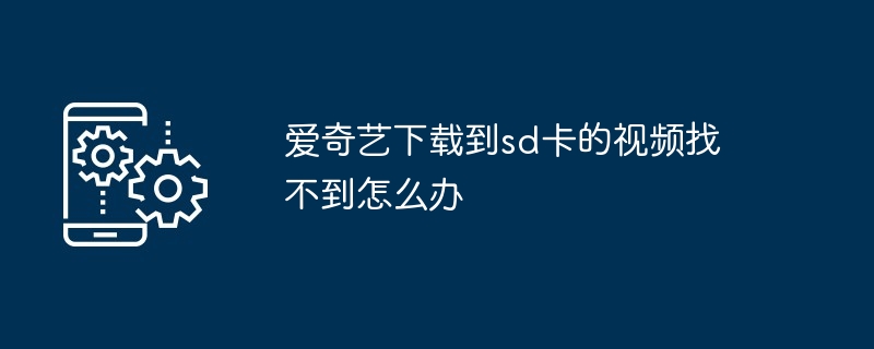爱奇艺下载到sd卡的视频找不到怎么办（找不到.下载.视频）