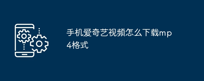 手机爱奇艺视频怎么下载mp4格式（格式.手机.视频）