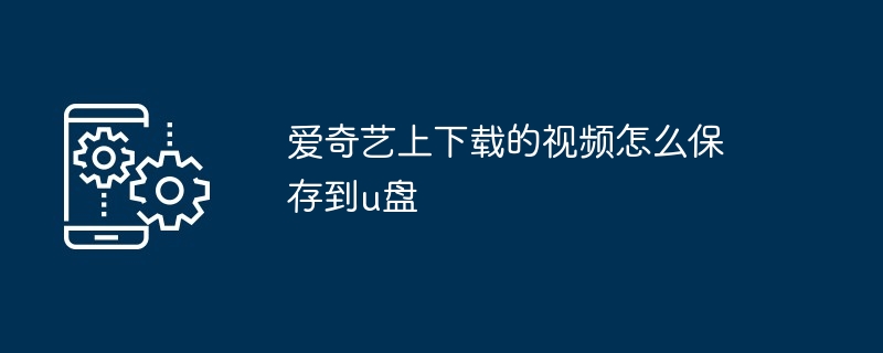 爱奇艺上下载的视频怎么保存到u盘（保存.下载.视频）
