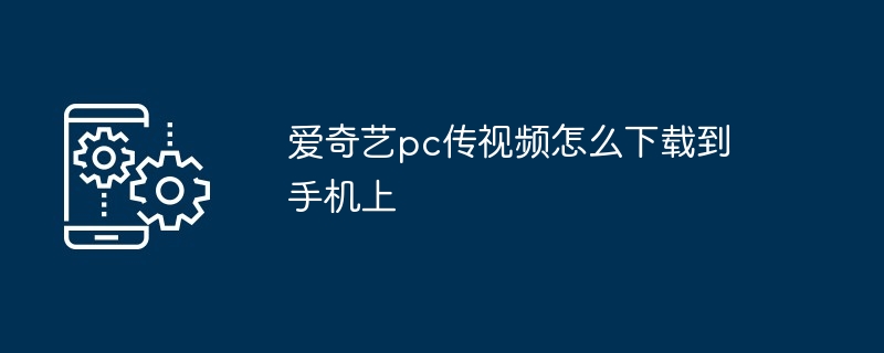 爱奇艺pc传视频怎么下载到手机上（机上.到手.视频）