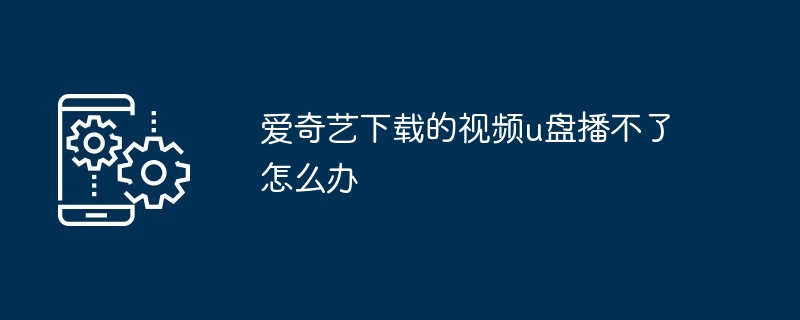 爱奇艺下载的视频u盘播不了怎么办（下载.视频.爱奇艺）
