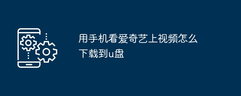 用手机看爱奇艺上视频怎么下载到u盘（用手.下载.视频）