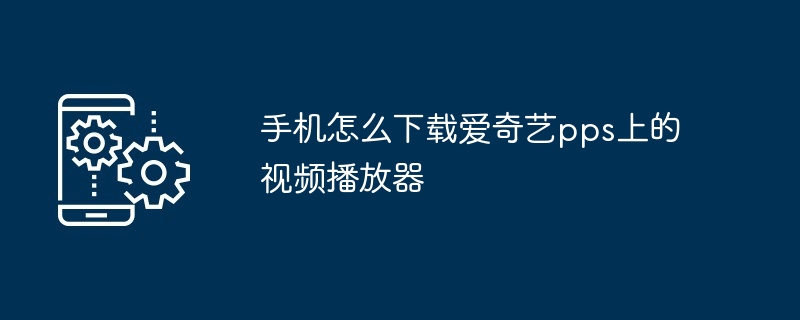 手机怎么下载爱奇艺pps上的视频播放器（视频播放器.手机.下载）
