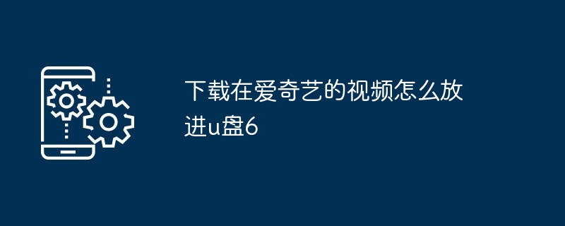 下载在爱奇艺的视频怎么放进u盘6（放进.下载.视频）