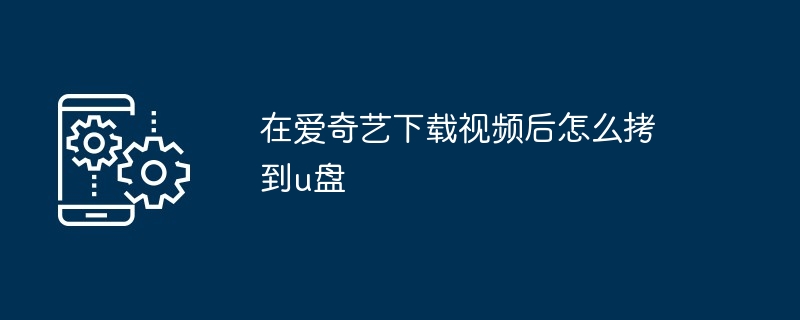 在爱奇艺下载视频后怎么拷到u盘（下载.视频.爱奇艺）