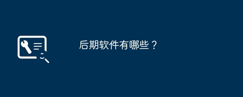 后期软件有哪些？（后期.有哪些.软件）