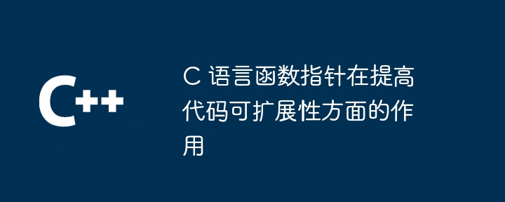 C 语言函数指针在提高代码可扩展性方面的作用（扩展性.指针.函数.作用.语言...）